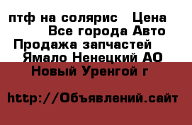 птф на солярис › Цена ­ 1 500 - Все города Авто » Продажа запчастей   . Ямало-Ненецкий АО,Новый Уренгой г.